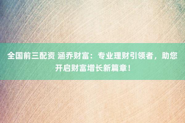 全国前三配资 涵乔财富：专业理财引领者，助您开启财富增长新篇章！