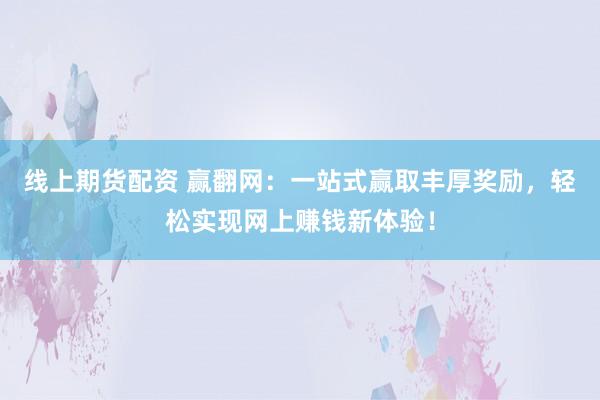 线上期货配资 赢翻网：一站式赢取丰厚奖励，轻松实现网上赚钱新体验！