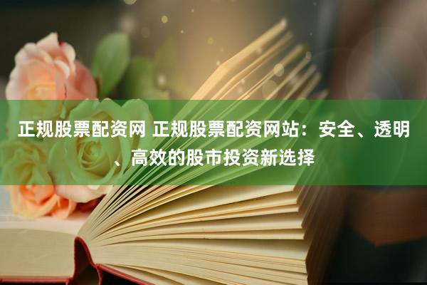 正规股票配资网 正规股票配资网站：安全、透明、高效的股市投资新选择