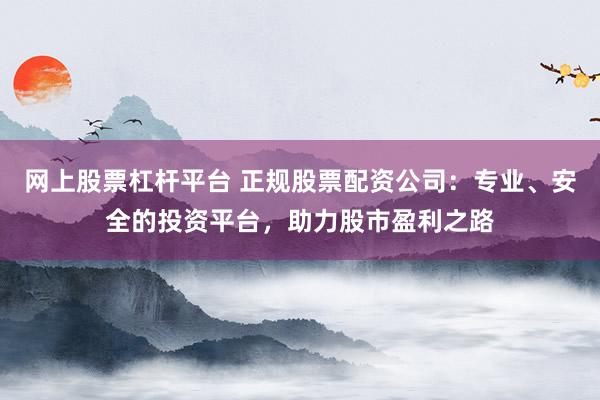 网上股票杠杆平台 正规股票配资公司：专业、安全的投资平台，助力股市盈利之路
