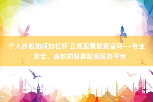 个人炒股如何加杠杆 正规股票配资官网——专业、安全、高效的股票配资服务平台