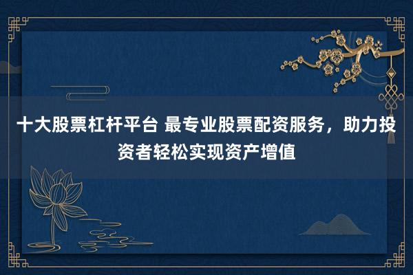 十大股票杠杆平台 最专业股票配资服务，助力投资者轻松实现资产增值