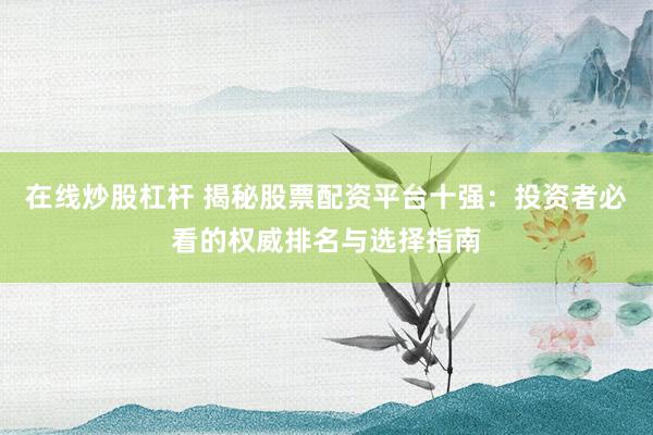 在线炒股杠杆 揭秘股票配资平台十强：投资者必看的权威排名与选择指南