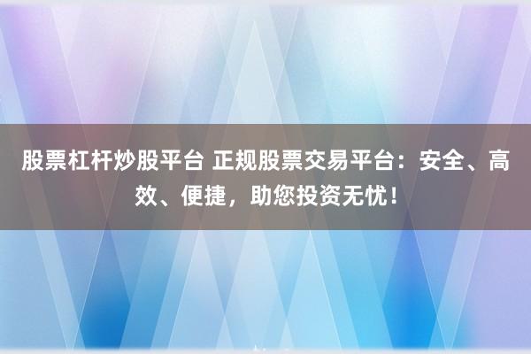 股票杠杆炒股平台 正规股票交易平台：安全、高效、便捷，助您投资无忧！