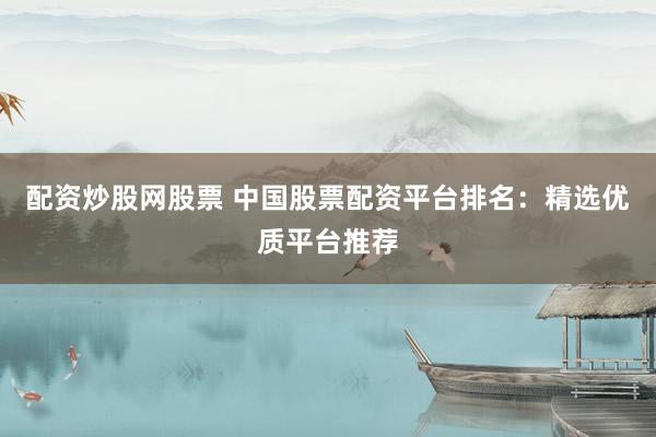 配资炒股网股票 中国股票配资平台排名：精选优质平台推荐