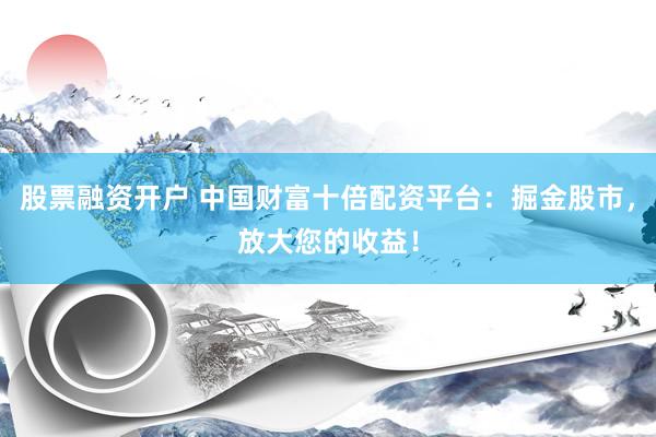 股票融资开户 中国财富十倍配资平台：掘金股市，放大您的收益！