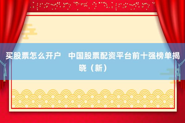 买股票怎么开户   中国股票配资平台前十强榜单揭晓（新）