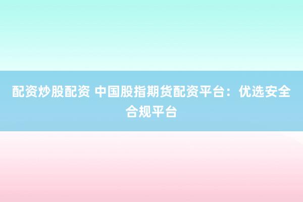 配资炒股配资 中国股指期货配资平台：优选安全合规平台