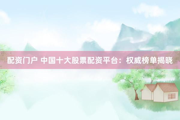 配资门户 中国十大股票配资平台：权威榜单揭晓