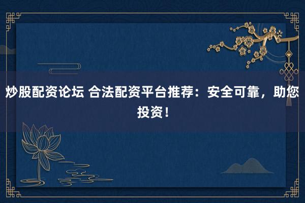 炒股配资论坛 合法配资平台推荐：安全可靠，助您投资！