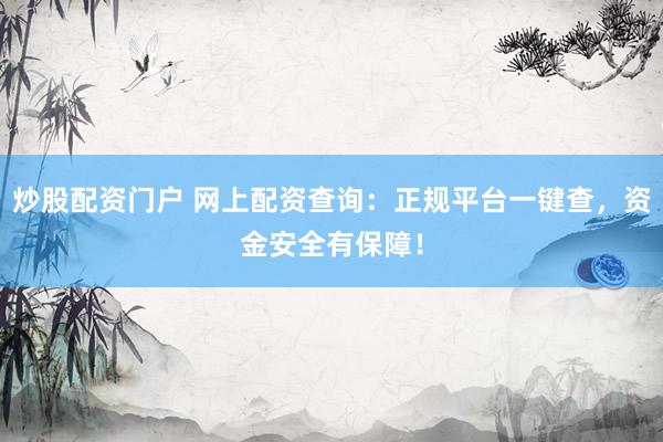 炒股配资门户 网上配资查询：正规平台一键查，资金安全有保障！