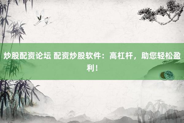 炒股配资论坛 配资炒股软件：高杠杆，助您轻松盈利！
