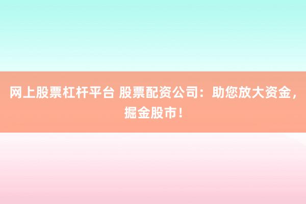 网上股票杠杆平台 股票配资公司：助您放大资金，掘金股市！