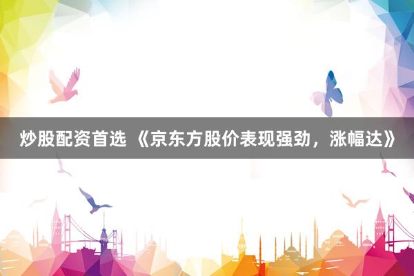 炒股配资首选 《京东方股价表现强劲，涨幅达》