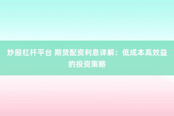 炒股杠杆平台 期货配资利息详解：低成本高效益的投资策略