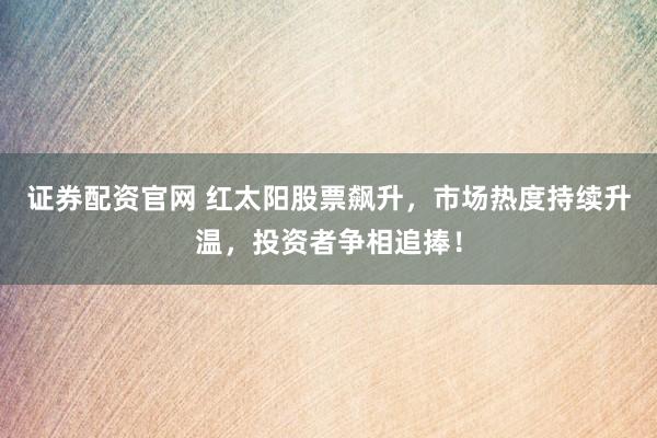 证券配资官网 红太阳股票飙升，市场热度持续升温，投资者争相追捧！
