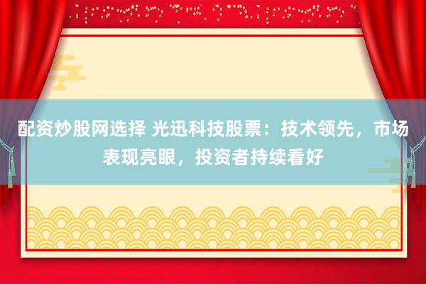 配资炒股网选择 光迅科技股票：技术领先，市场表现亮眼，投资者持续看好