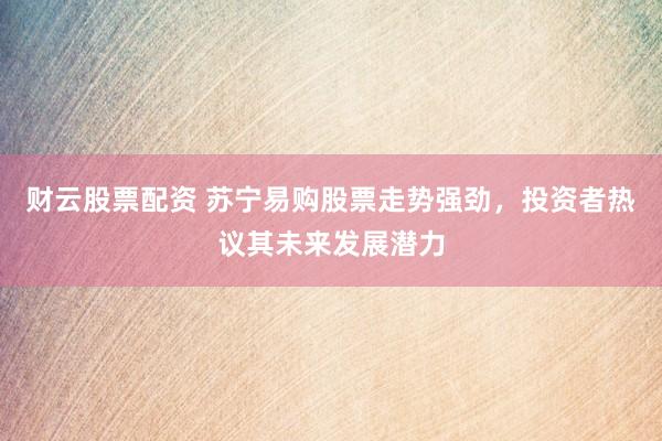 财云股票配资 苏宁易购股票走势强劲，投资者热议其未来发展潜力