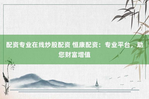 配资专业在线炒股配资 恒康配资：专业平台，助您财富增值