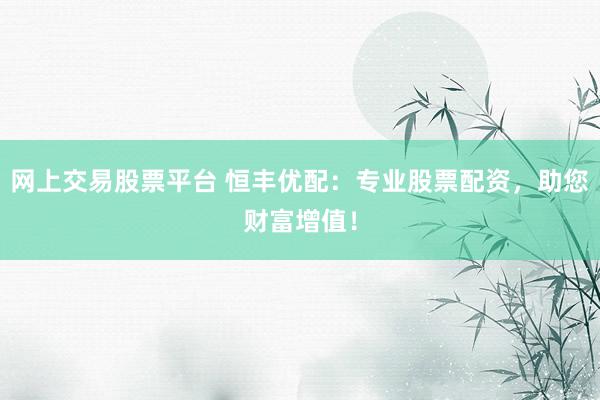 网上交易股票平台 恒丰优配：专业股票配资，助您财富增值！