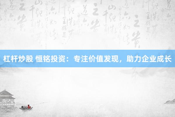 杠杆炒股 恒铭投资：专注价值发现，助力企业成长