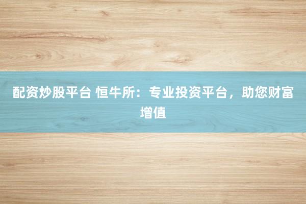 配资炒股平台 恒牛所：专业投资平台，助您财富增值