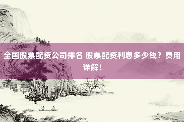 全国股票配资公司排名 股票配资利息多少钱？费用详解！