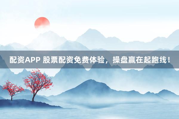 配资APP 股票配资免费体验，操盘赢在起跑线！