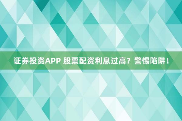 证券投资APP 股票配资利息过高？警惕陷阱！