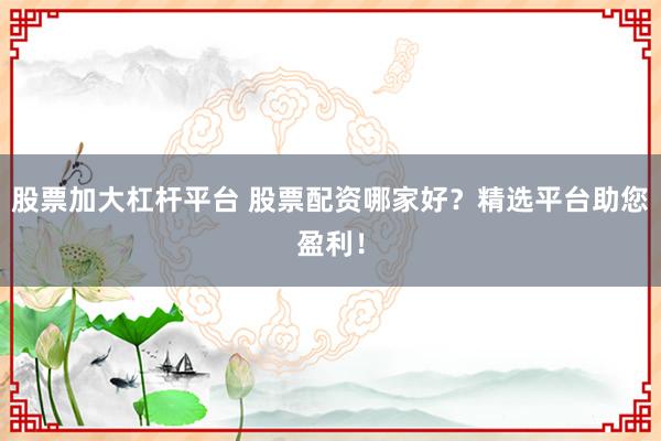 股票加大杠杆平台 股票配资哪家好？精选平台助您盈利！