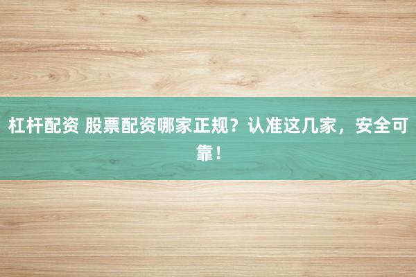 杠杆配资 股票配资哪家正规？认准这几家，安全可靠！