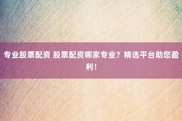 专业股票配资 股票配资哪家专业？精选平台助您盈利！