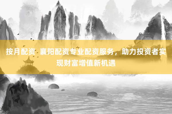 按月配资  襄阳配资专业配资服务，助力投资者实现财富增值新机遇
