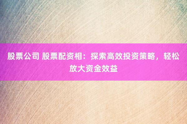 股票公司 股票配资相：探索高效投资策略，轻松放大资金效益