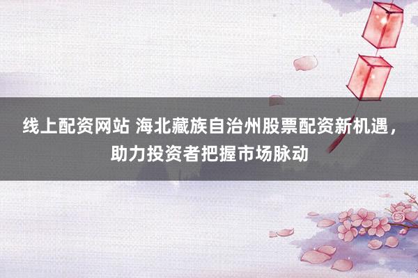 线上配资网站 海北藏族自治州股票配资新机遇，助力投资者把握市场脉动