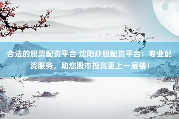合法的股票配资平台 沈阳炒股配资平台：专业配资服务，助您股市投资更上一层楼！