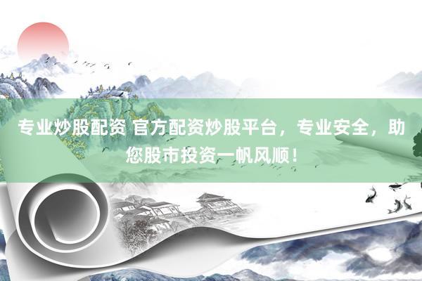 专业炒股配资 官方配资炒股平台，专业安全，助您股市投资一帆风顺！