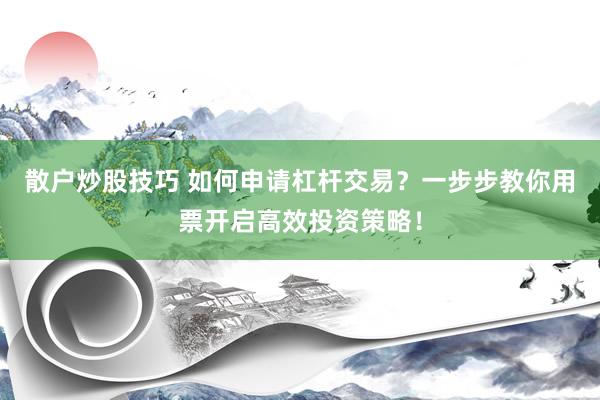 散户炒股技巧 如何申请杠杆交易？一步步教你用票开启高效投资策略！
