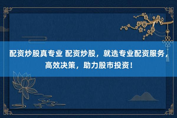 配资炒股真专业 配资炒股，就选专业配资服务，高效决策，助力股市投资！