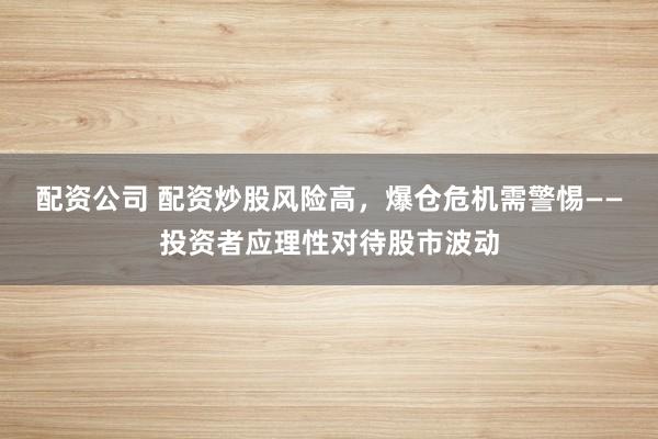 配资公司 配资炒股风险高，爆仓危机需警惕——投资者应理性对待股市波动