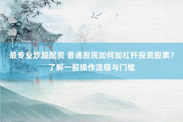 最专业炒股配资 普通股民如何加杠杆投资股票？了解一般操作流程与门槛