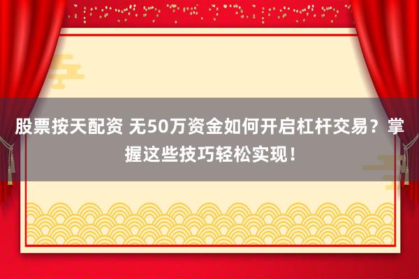 股票按天配资 无50万资金如何开启杠杆交易？掌握这些技巧轻松实现！