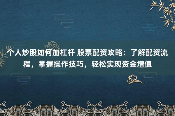 个人炒股如何加杠杆 股票配资攻略：了解配资流程，掌握操作技巧，轻松实现资金增值