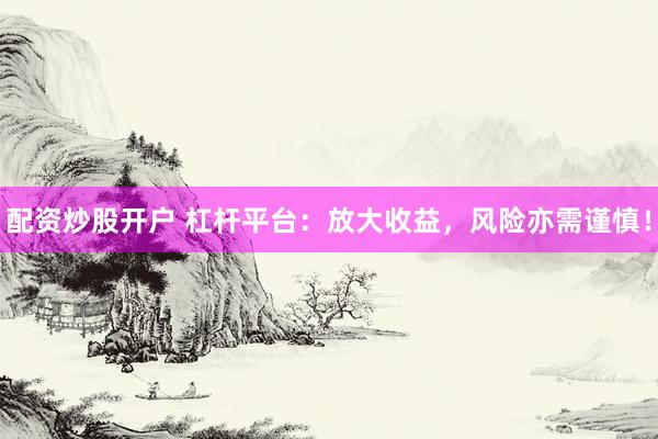 配资炒股开户 杠杆平台：放大收益，风险亦需谨慎！