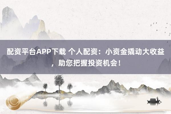 配资平台APP下载 个人配资：小资金撬动大收益，助您把握投资机会！