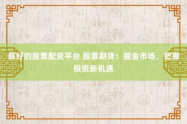 最好的股票配资平台 股票期货：掘金市场，把握投资新机遇