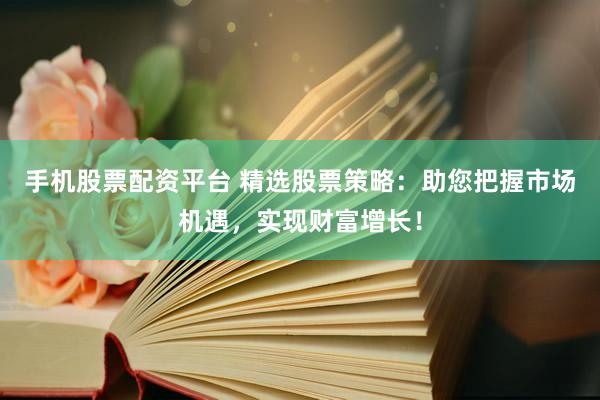 手机股票配资平台 精选股票策略：助您把握市场机遇，实现财富增长！