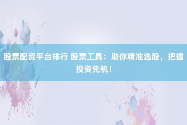 股票配资平台排行 股票工具：助你精准选股，把握投资先机！