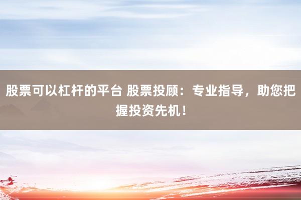 股票可以杠杆的平台 股票投顾：专业指导，助您把握投资先机！
