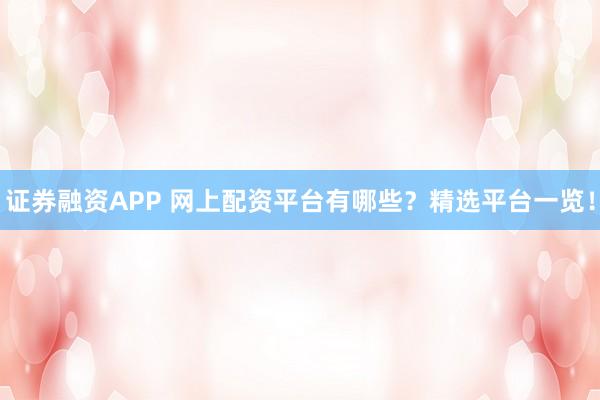 证券融资APP 网上配资平台有哪些？精选平台一览！